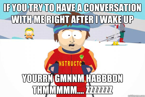 if yOU TRY TO HAVE A CONVERSATION WITH ME RIGHT AFTER I WAKE UP Yourrn gmnnm habbbdn thmmmmm.... zzzzzzz  Super Cool Ski Instructor