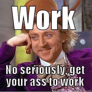 WORK NO SERIOUSLY, GET YOUR ASS TO WORK Condescending Wonka