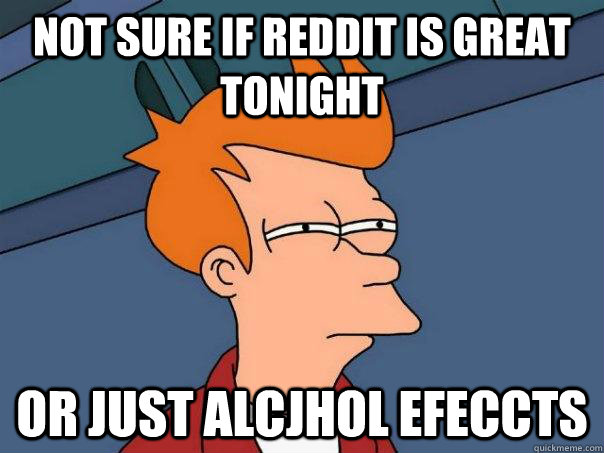 Not sure if reddit is great tonight or just alcjhol efeccts  Futurama Fry