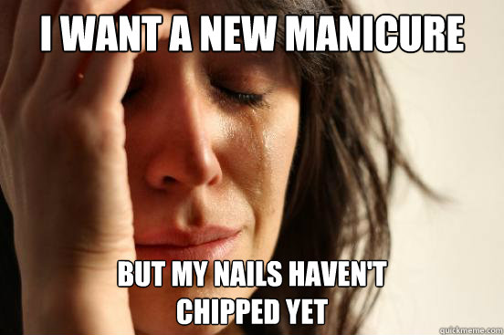 I want a new manicure but my nails haven't 
chipped yet  First World Problems