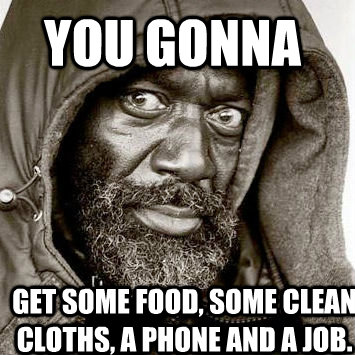 You gonna get some food, some clean cloths, a phone and a job. - You gonna get some food, some clean cloths, a phone and a job.  You gonna get raped