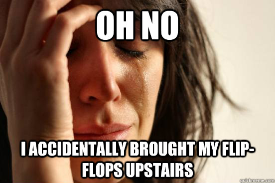 Oh no I accidentally brought my flip-flops upstairs  First World Problems