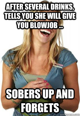 after several drinks, tells you she will give you blowjob ... sobers up and forgets  Friend Zone Fiona