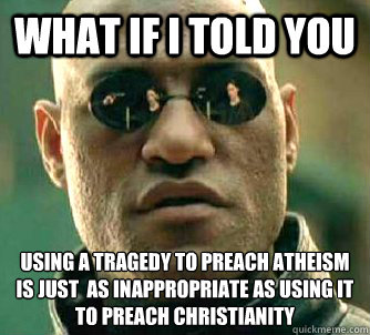 what if i told you using a tragedy to preach atheism is just  as inappropriate as using it to preach christianity   Matrix Morpheus