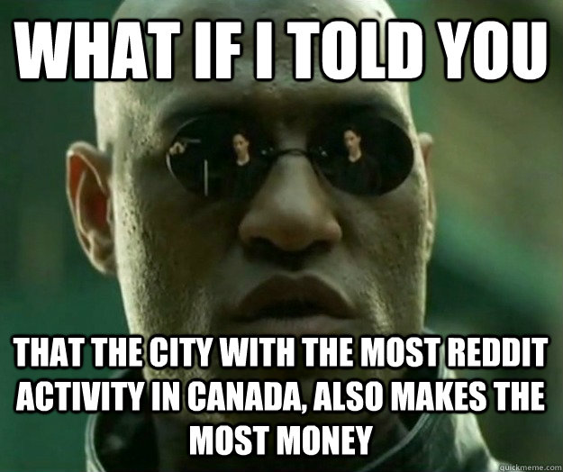 What if I told you That the city with the most reddit activity in Canada, also makes the most money  Hi- Res Matrix Morpheus