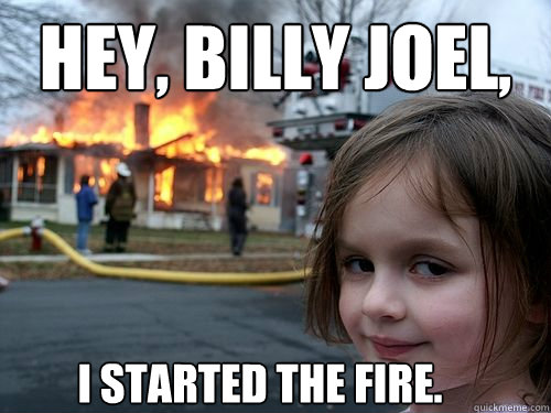 Hey, Billy Joel, i started the fire. - Hey, Billy Joel, i started the fire.  Misc