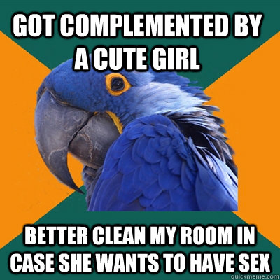 Got complemented by a cute girl  Better clean my room in case she wants to have sex  Paranoid Parrot