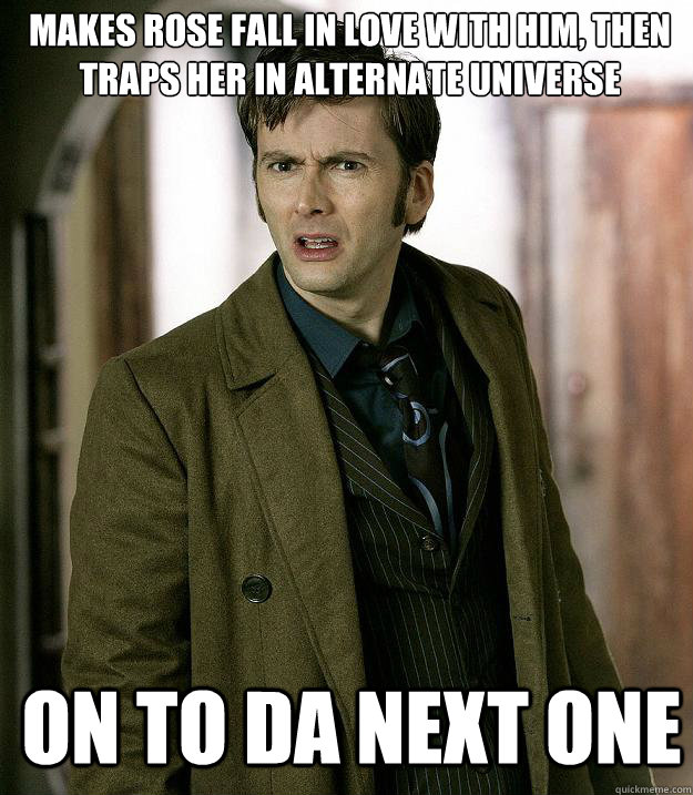 makes rose fall in love with him, then traps her in alternate universe on to da next one - makes rose fall in love with him, then traps her in alternate universe on to da next one  Doctor Who