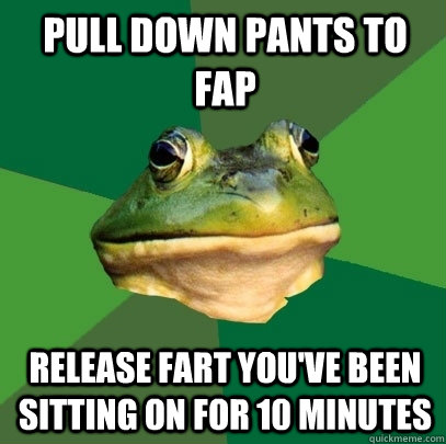 Pull down pants to fap release fart you've been sitting on for 10 minutes  Foul Bachelor Frog