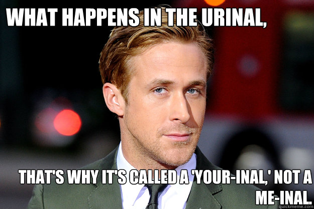 What happens in the urinal, stays in the urinal. That's why it's called a 'your-inal,' not a me-inal. - What happens in the urinal, stays in the urinal. That's why it's called a 'your-inal,' not a me-inal.  Ryan Gosling - Weekly Recap
