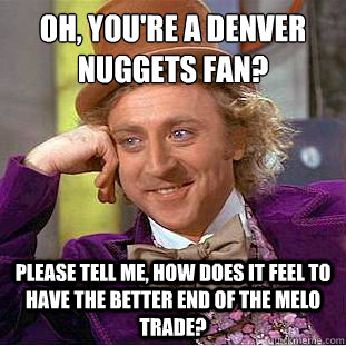 Oh, you're a Denver Nuggets fan?
 Please tell me, how does it feel to have the better end of the melo trade? - Oh, you're a Denver Nuggets fan?
 Please tell me, how does it feel to have the better end of the melo trade?  Condescending Wonka