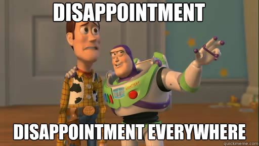 Disappointment Disappointment everywhere - Disappointment Disappointment everywhere  Everywhere