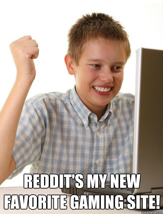  reddit's my new favorite gaming site!  First Day on the Internet Kid