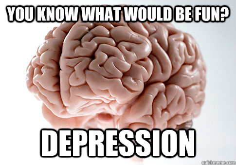 You know what would be fun? DEPRESSION  Scumbag Brain