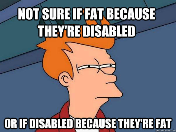 Not sure if fat because they're disabled Or if disabled because they're fat  Futurama Fry