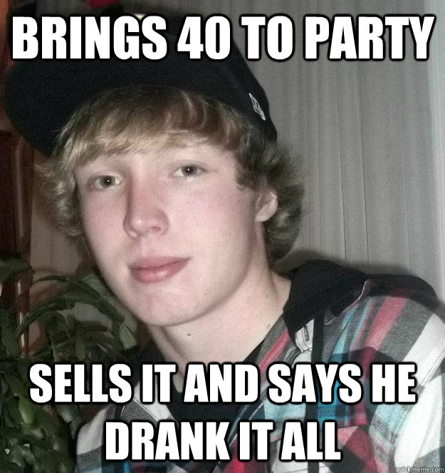 Brings 40 to party sells it and says he drank it all  