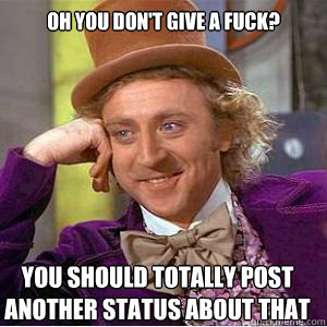 Oh you don't give a fuck? You should totally post another status about that  willy wonka