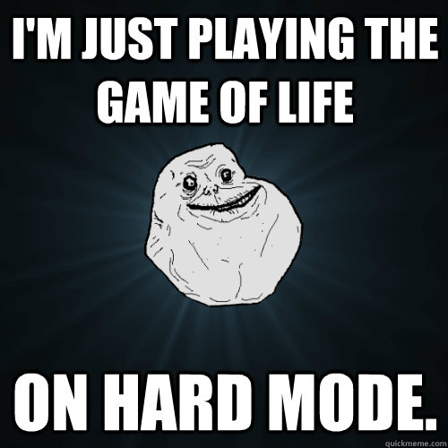I'm just playing the game of life on hard mode. - I'm just playing the game of life on hard mode.  Forever Alone