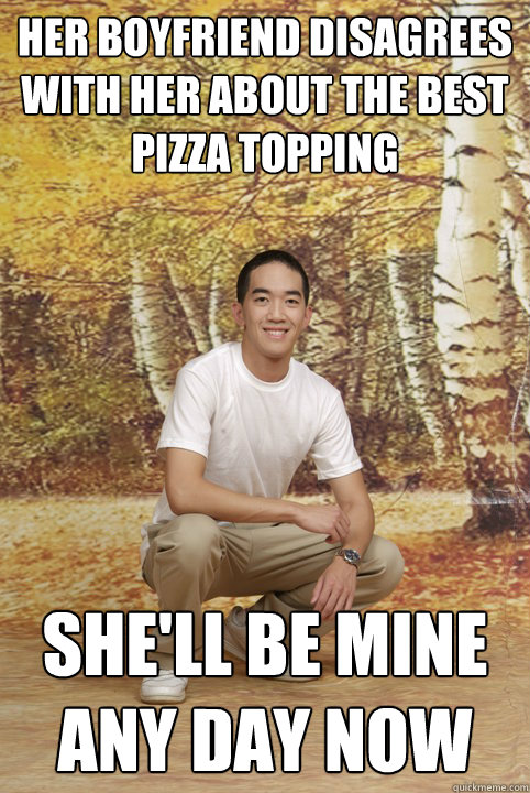 her boyfriend disagrees with her about the best pizza topping She'll be mine any day now  Friend-Zoned Phil