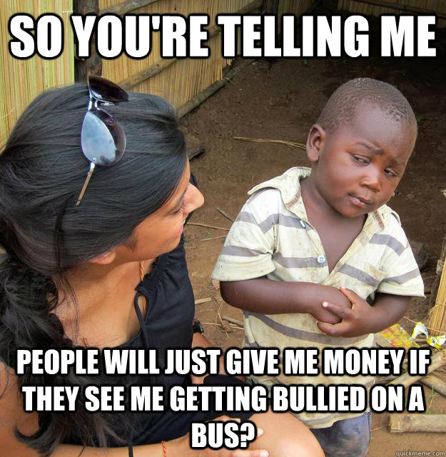 So you're telling me People will just give me money if they see me getting bullied on a bus?  Skeptical 3 world kid