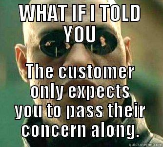 WHAT IF I TOLD YOU THE CUSTOMER ONLY EXPECTS YOU TO PASS THEIR CONCERN ALONG. Matrix Morpheus