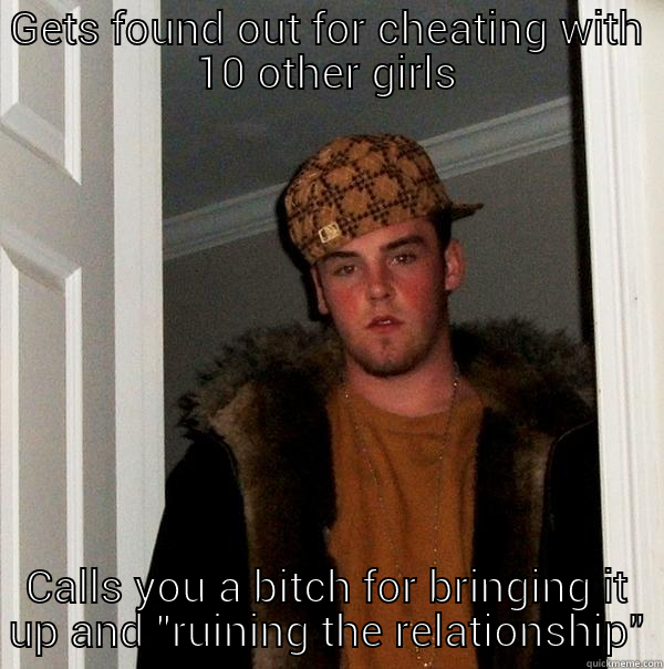 GETS FOUND OUT FOR CHEATING WITH 10 OTHER GIRLS CALLS YOU A BITCH FOR BRINGING IT UP AND 