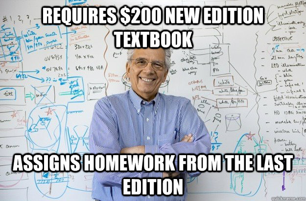 Requires $200 new edition textbook Assigns homework from the last edition  Engineering Professor