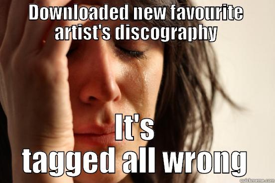 DOWNLOADED NEW FAVOURITE ARTIST'S DISCOGRAPHY IT'S TAGGED ALL WRONG First World Problems