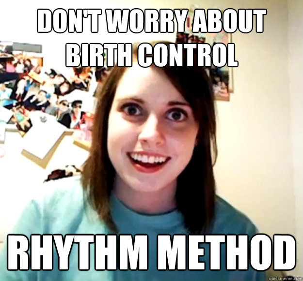 don't worry about birth control Rhythm method  Overly Attached Girlfriend