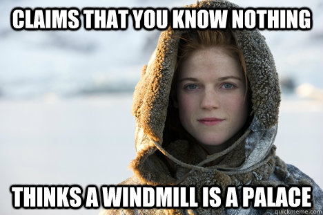 Claims that you know nothing Thinks a windmill is a palace - Claims that you know nothing Thinks a windmill is a palace  Know Nothing Ygritte