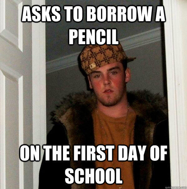 Asks to borrow a pencil on the first day of school  Scumbag Steve