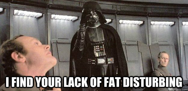 I find your lack of fat disturbing    