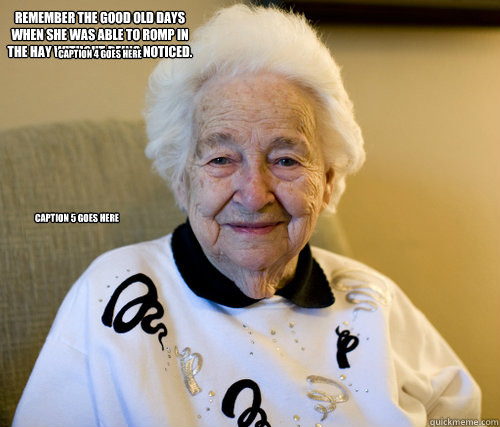 Remember the good old days when she was able to romp in the hay without being noticed.  Caption 4 goes here Caption 5 goes here  Scumbag Grandma