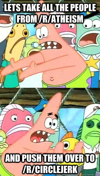 lets take all the people from /r/atheism and push them over to /r/circlejerk  Push it somewhere else Patrick