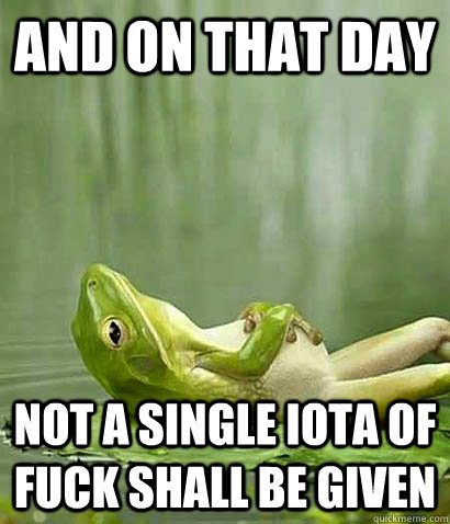 and on that day not a single iota of fuck shall be given  