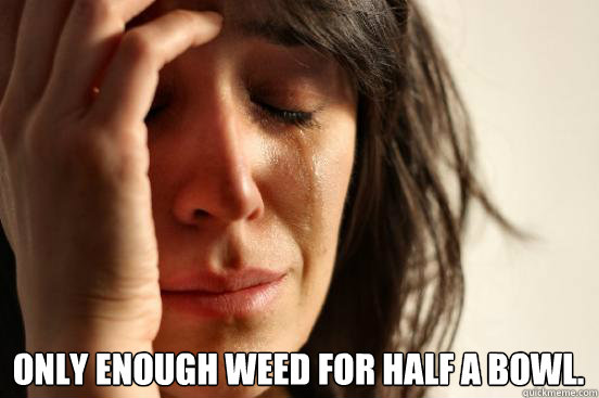  Only enough weed for half a bowl.  First World Problems