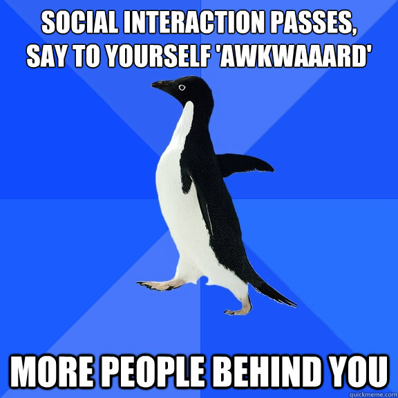social interaction passes,
Say to yourself 'awkwaaard' More people behind you  Socially Awkward Penguin