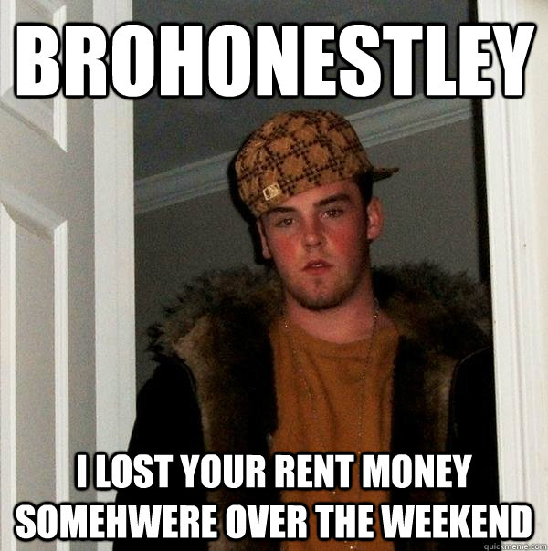 Brohonestley I lost your rent money somehwere over the weekend - Brohonestley I lost your rent money somehwere over the weekend  Scumbag Steve
