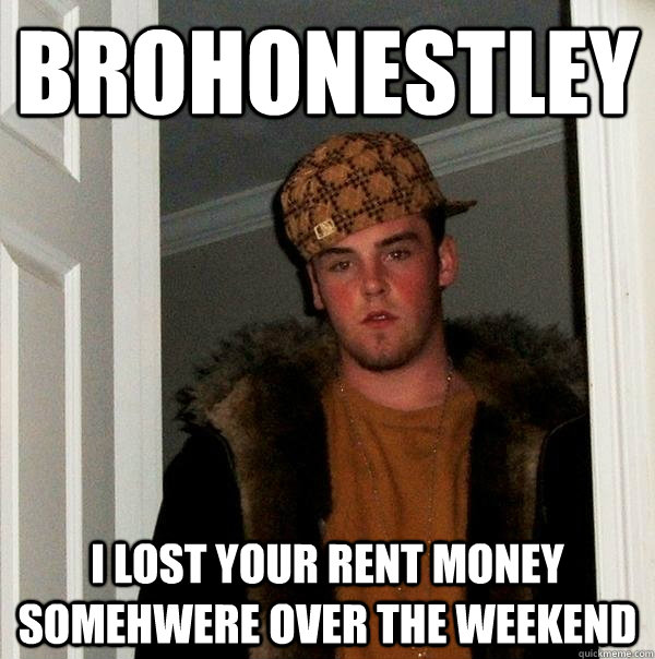 Brohonestley I lost your rent money somehwere over the weekend  Scumbag Steve