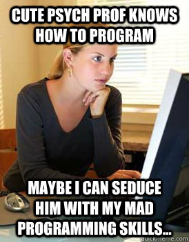 cute psych prof knows how to program maybe i can seduce him with my mad programming skills...  