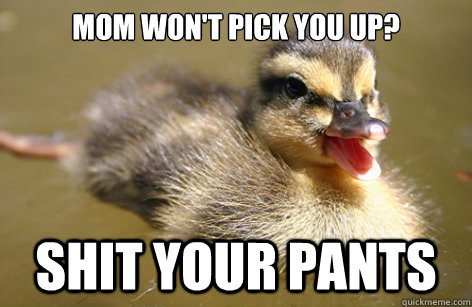 Mom won't pick you up? shit your pants  