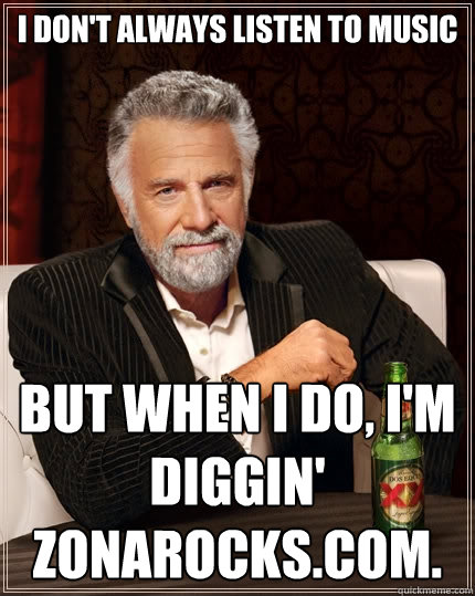 I don't always Listen to Music

 But when I do, I'm diggin' Zonarocks.com. - I don't always Listen to Music

 But when I do, I'm diggin' Zonarocks.com.  The Most Interesting Man In The World