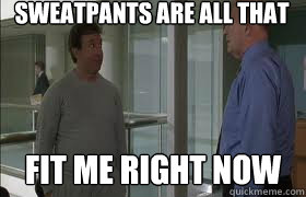 Sweatpants are all that fit me right now  