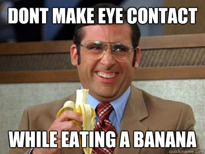 dont make eye contact while eating a banana - dont make eye contact while eating a banana  Brick Tamland