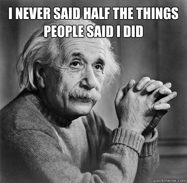 I never said half the things people said I did  - I never said half the things people said I did   Albert Einstein