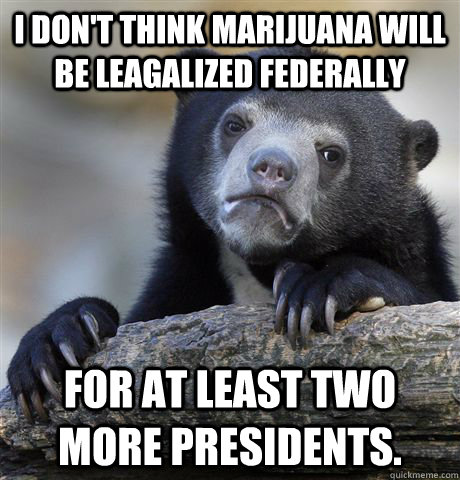 I don't think marijuana will be leagalized federally for at least two more presidents.  Confession Bear