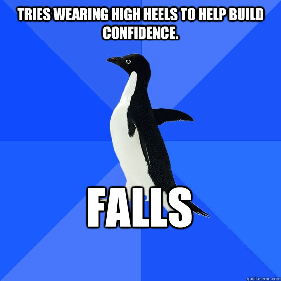 Tries wearing high heels to help build confidence. Falls    Socially Awkward Penguin