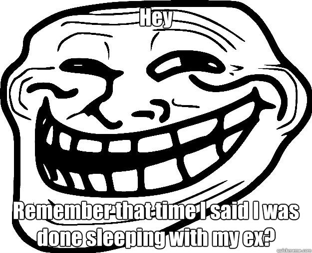 Hey Remember that time I said I was done sleeping with my ex?  Trollface