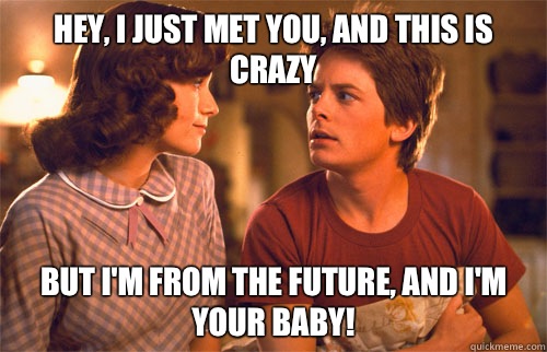 Hey, i just met you, and this is crazy But I'm from the future, and I'm your baby!  