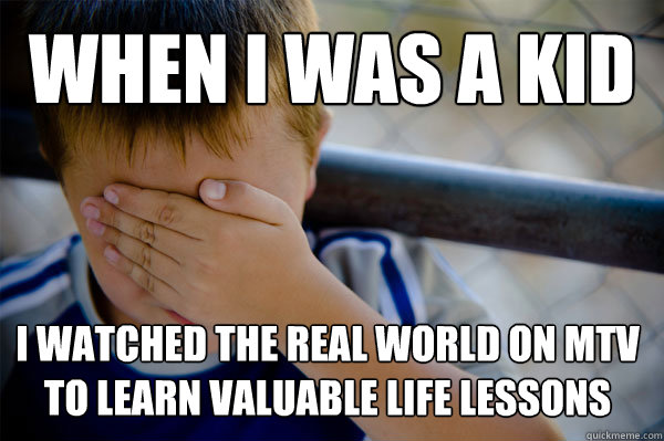 When I was a kid I watched the Real World on MTV to learn valuable life lessons  Confession kid